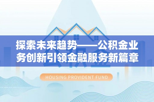 邱县探索未来趋势——公积金业务创新引领金融服务新篇章