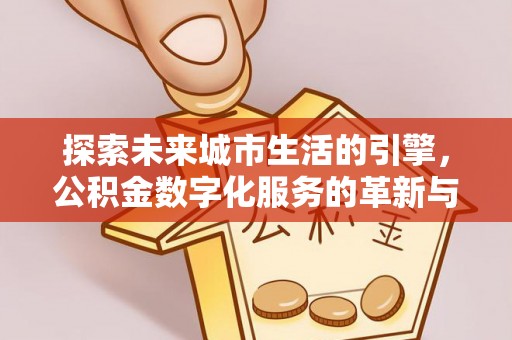 邱县探索未来城市生活的引擎，公积金数字化服务的革新与实践