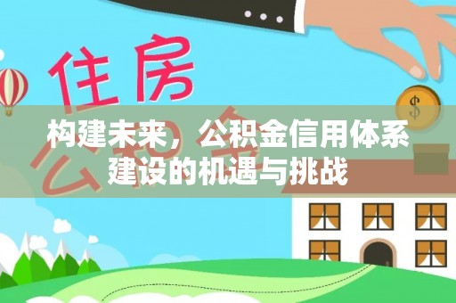 邱县构建未来，公积金信用体系建设的机遇与挑战