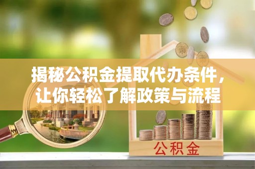 邱县揭秘公积金提取代办条件，让你轻松了解政策与流程