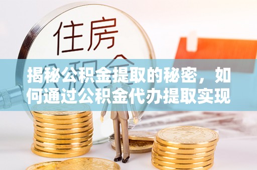 邱县揭秘公积金提取的秘密，如何通过公积金代办提取实现财务自由