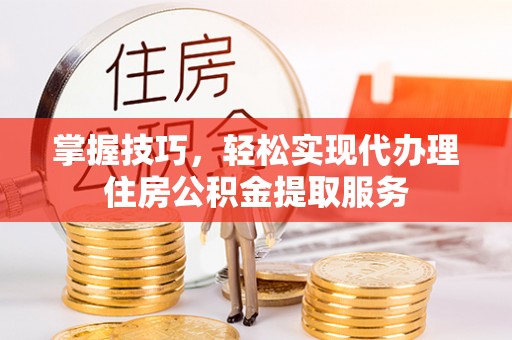 邱县掌握技巧，轻松实现代办理住房公积金提取服务