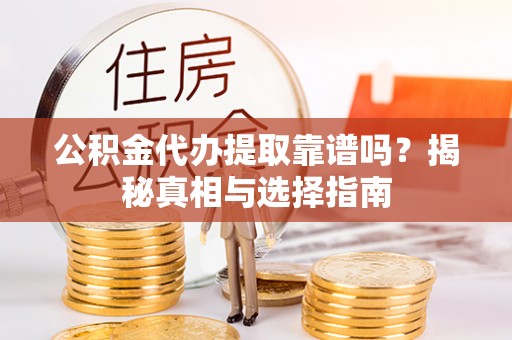 邱县公积金代办提取靠谱吗？揭秘真相与选择指南