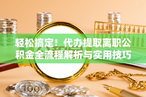 邱县轻松搞定！代办提取离职公积金全流程解析与实用技巧