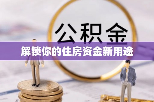 邱县解锁你的住房资金新用途