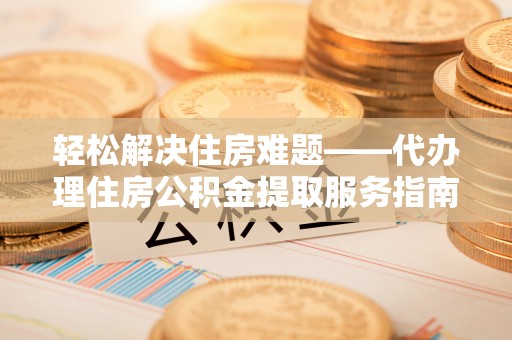邱县轻松解决住房难题——代办理住房公积金提取服务指南
