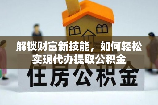 邱县解锁财富新技能，如何轻松实现代办提取公积金