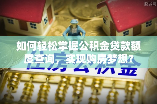 邱县如何轻松掌握公积金贷款额度查询，实现购房梦想？