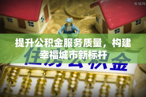 邱县提升公积金服务质量，构建幸福城市新标杆