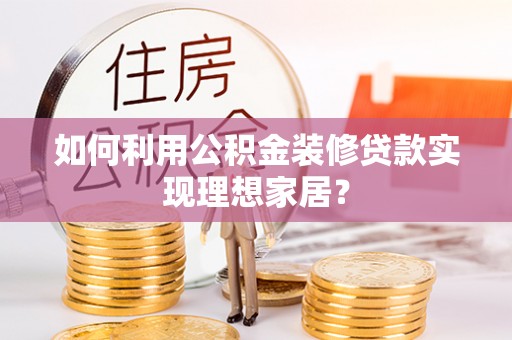 邱县如何利用公积金装修贷款实现理想家居？