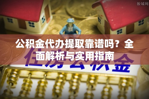 邱县公积金代办提取靠谱吗？全面解析与实用指南