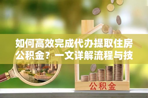 邱县如何高效完成代办提取住房公积金？一文详解流程与技巧