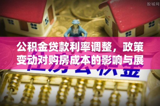 邱县公积金贷款利率调整，政策变动对购房成本的影响与展望