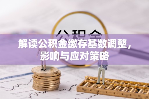 邱县解读公积金缴存基数调整，影响与应对策略