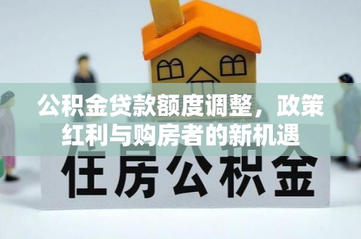 邱县公积金贷款额度调整，政策红利与购房者的新机遇