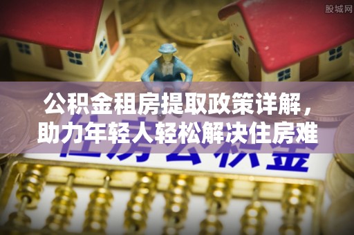 邱县公积金租房提取政策详解，助力年轻人轻松解决住房难题