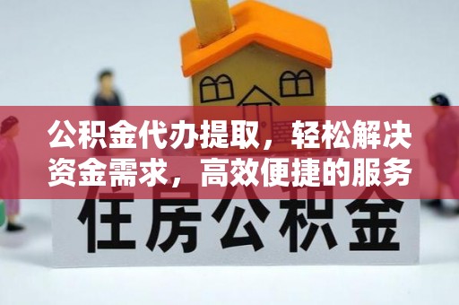 邱县公积金代办提取，轻松解决资金需求，高效便捷的服务选择