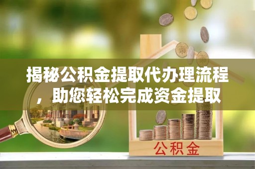 邱县揭秘公积金提取代办理流程，助您轻松完成资金提取