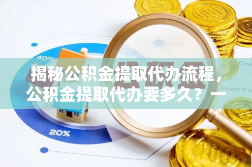 邱县揭秘公积金提取代办流程，公积金提取代办要多久？一文读懂