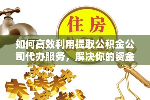 邱县如何高效利用提取公积金公司代办服务，解决你的资金难题