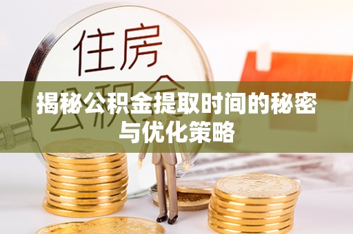 邱县揭秘公积金提取时间的秘密与优化策略