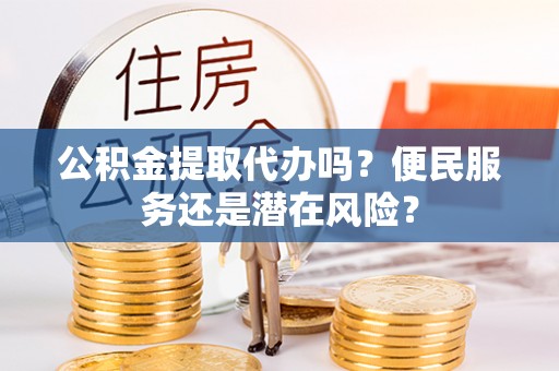 邱县公积金提取代办吗？便民服务还是潜在风险？