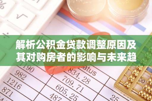 邱县解析公积金贷款调整原因及其对购房者的影响与未来趋势