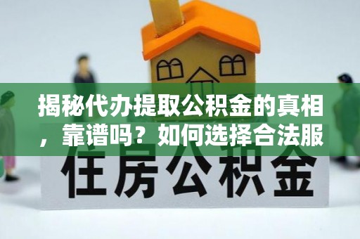 邱县揭秘代办提取公积金的真相，靠谱吗？如何选择合法服务？