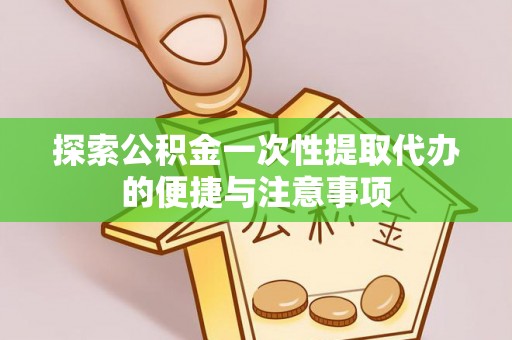 邱县探索公积金一次性提取代办的便捷与注意事项