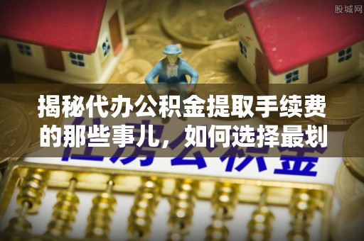 邱县揭秘代办公积金提取手续费的那些事儿，如何选择最划算的服务？