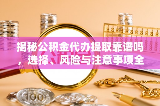 邱县揭秘公积金代办提取靠谱吗，选择、风险与注意事项全解析