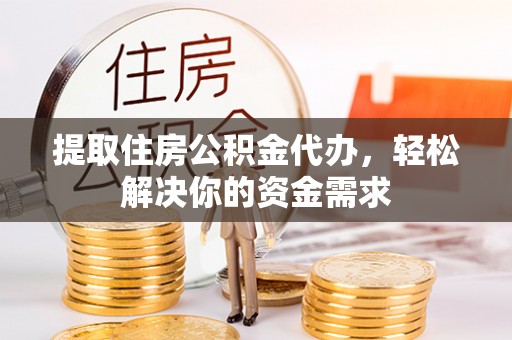 邱县提取住房公积金代办，轻松解决你的资金需求