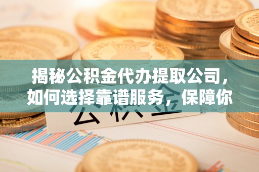 邱县揭秘公积金代办提取公司，如何选择靠谱服务，保障你的资金安全