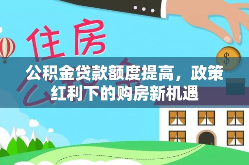 邱县公积金贷款额度提高，政策红利下的购房新机遇