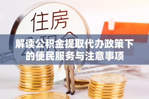 邱县解读公积金提取代办政策下的便民服务与注意事项