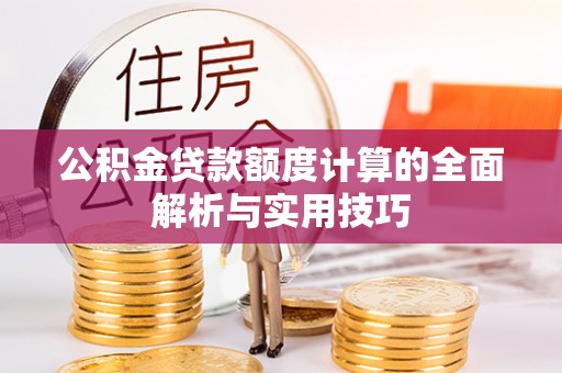 邱县公积金贷款额度计算的全面解析与实用技巧
