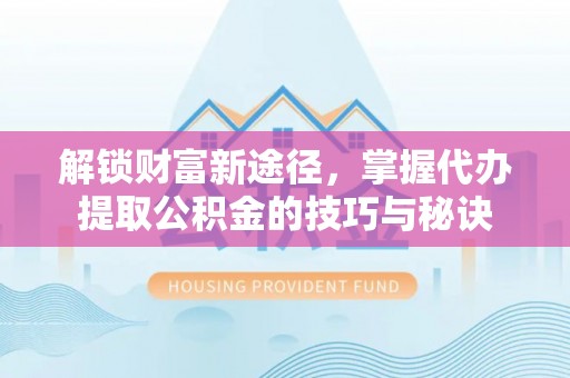 邱县解锁财富新途径，掌握代办提取公积金的技巧与秘诀
