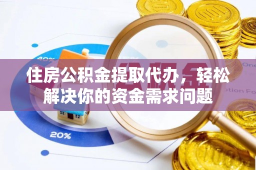 邱县住房公积金提取代办，轻松解决你的资金需求问题