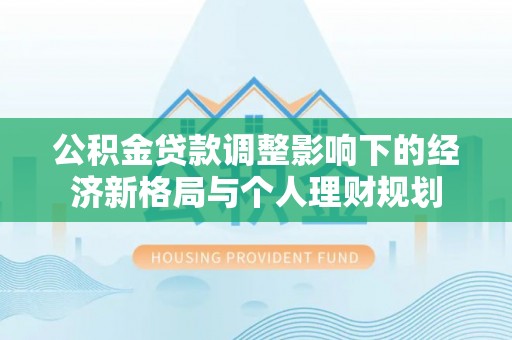 邱县公积金贷款调整影响下的经济新格局与个人理财规划