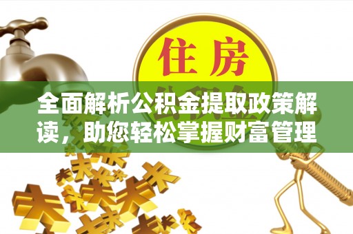 邱县全面解析公积金提取政策解读，助您轻松掌握财富管理新方向
