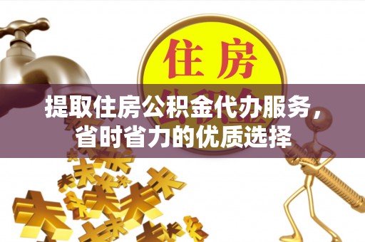 邱县提取住房公积金代办服务，省时省力的优质选择