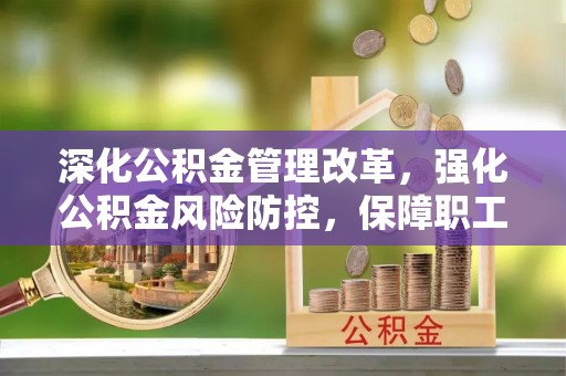 邱县深化公积金管理改革，强化公积金风险防控，保障职工权益