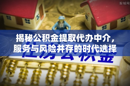 邱县揭秘公积金提取代办中介，服务与风险并存的时代选择