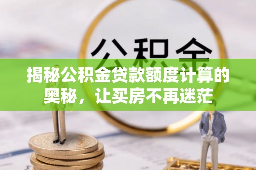 邱县揭秘公积金贷款额度计算的奥秘，让买房不再迷茫