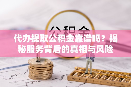 邱县代办提取公积金靠谱吗？揭秘服务背后的真相与风险