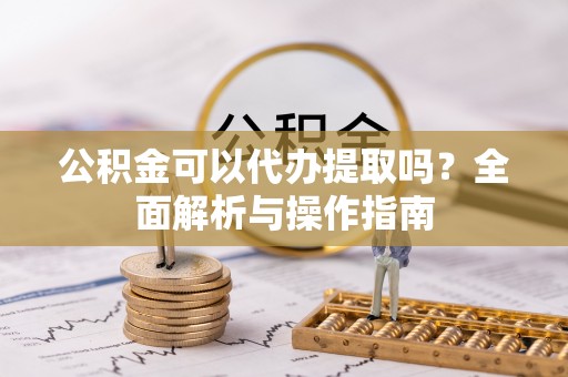 邱县公积金可以代办提取吗？全面解析与操作指南