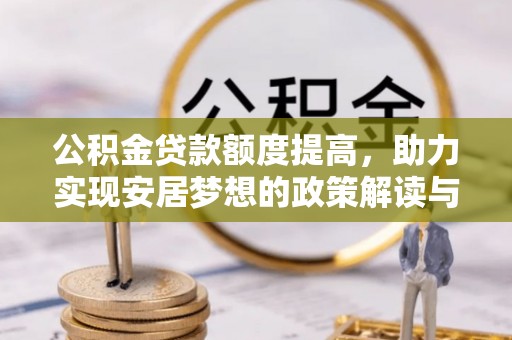 邱县公积金贷款额度提高，助力实现安居梦想的政策解读与未来展望