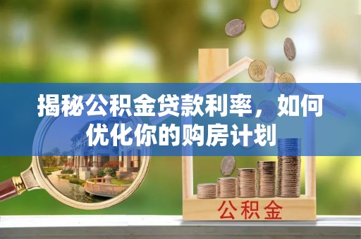 邱县揭秘公积金贷款利率，如何优化你的购房计划