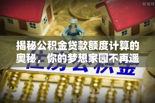 邱县揭秘公积金贷款额度计算的奥秘，你的梦想家园不再遥不可及