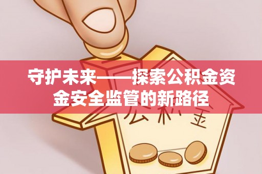 邱县守护未来——探索公积金资金安全监管的新路径
